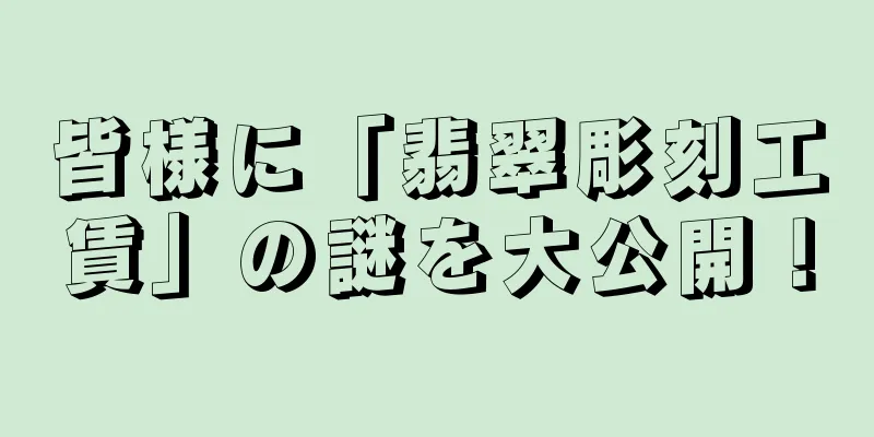 皆様に「翡翠彫刻工賃」の謎を大公開！