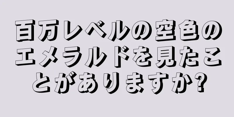 百万レベルの空色のエメラルドを見たことがありますか?