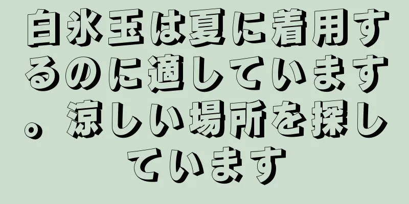 白氷玉は夏に着用するのに適しています。涼しい場所を探しています