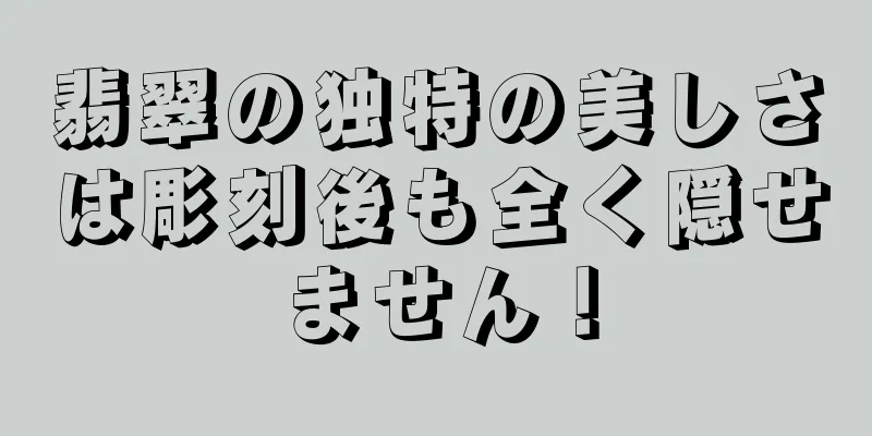 翡翠の独特の美しさは彫刻後も全く隠せません！