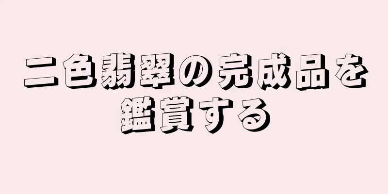 二色翡翠の完成品を鑑賞する