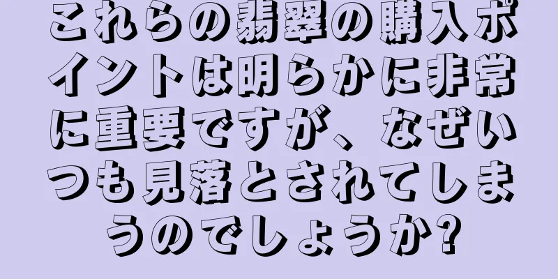 これらの翡翠の購入ポイントは明らかに非常に重要ですが、なぜいつも見落とされてしまうのでしょうか?