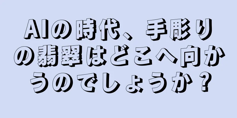 AIの時代、手彫りの翡翠はどこへ向かうのでしょうか？