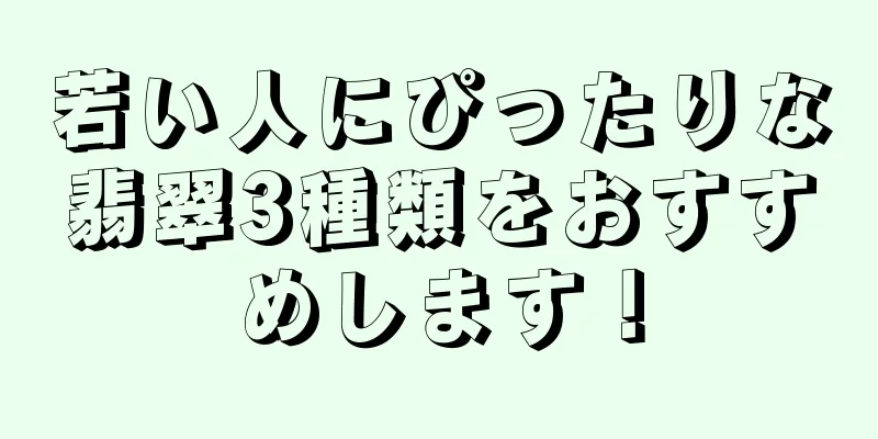 若い人にぴったりな翡翠3種類をおすすめします！