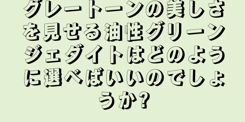 グレートーンの美しさを見せる油性グリーンジェダイトはどのように選べばいいのでしょうか?