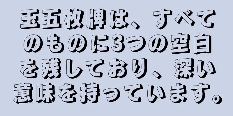 玉五枚牌は、すべてのものに3つの空白を残しており、深い意味を持っています。
