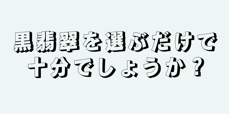 黒翡翠を選ぶだけで十分でしょうか？