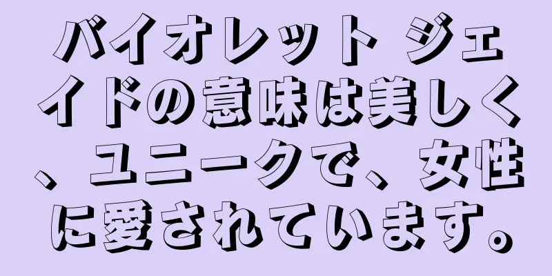 バイオレット ジェイドの意味は美しく、ユニークで、女性に愛されています。