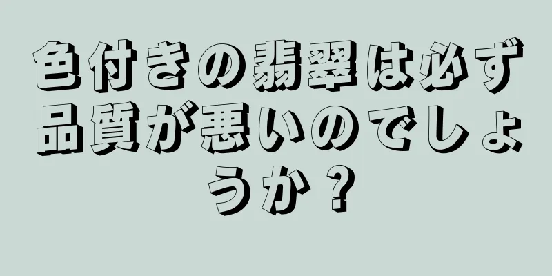 色付きの翡翠は必ず品質が悪いのでしょうか？