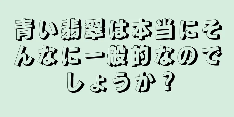青い翡翠は本当にそんなに一般的なのでしょうか？