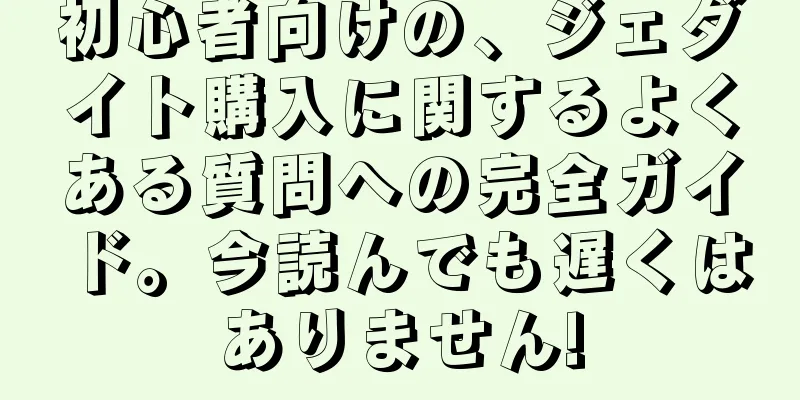 初心者向けの、ジェダイト購入に関するよくある質問への完全ガイド。今読んでも遅くはありません!