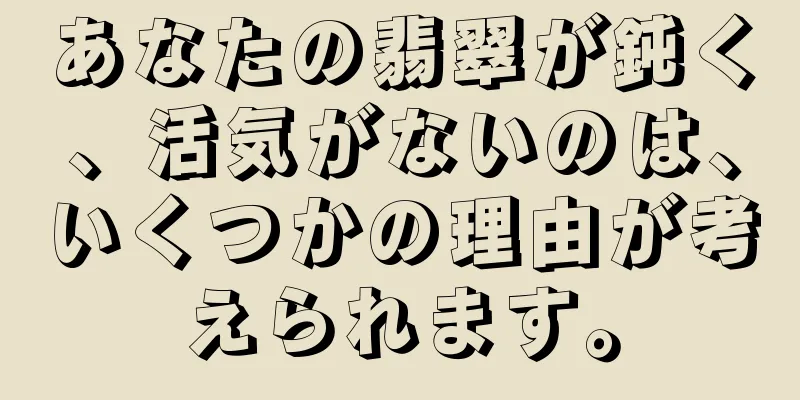 あなたの翡翠が鈍く、活気がないのは、いくつかの理由が考えられます。