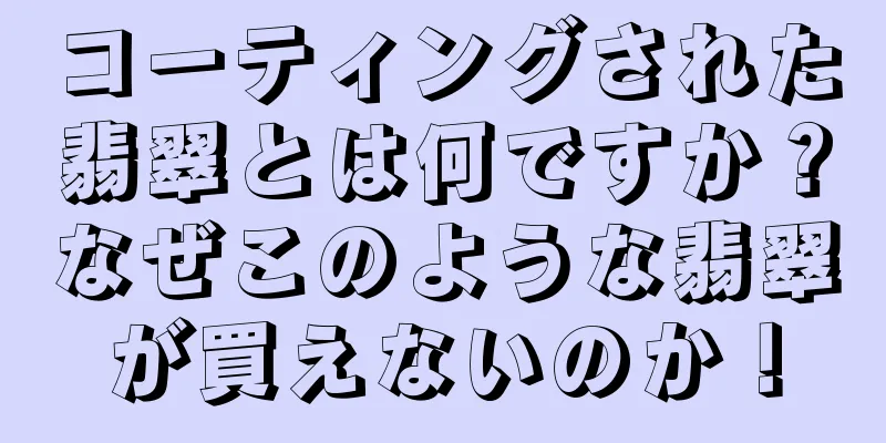 コーティングされた翡翠とは何ですか？なぜこのような翡翠が買えないのか！