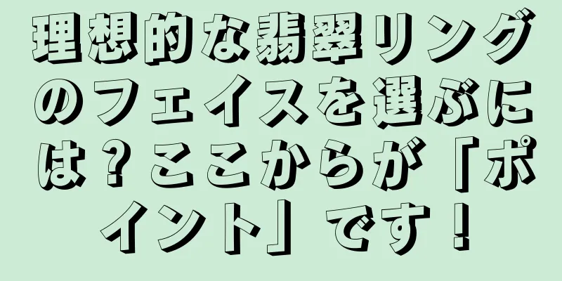 理想的な翡翠リングのフェイスを選ぶには？ここからが「ポイント」です！