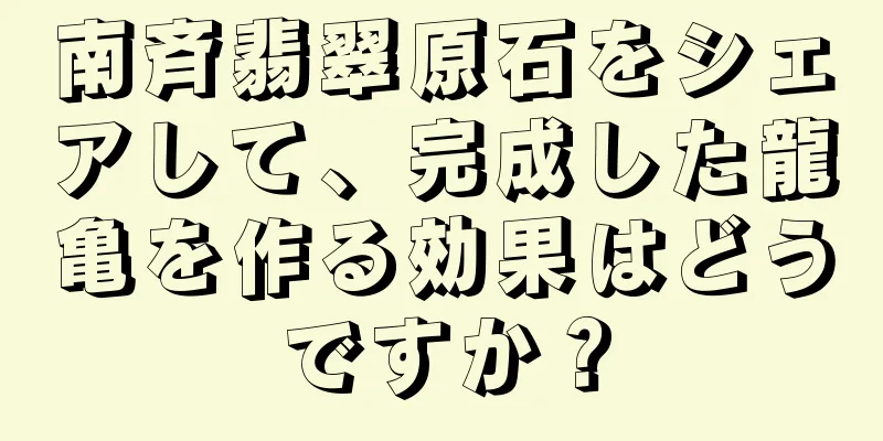 南斉翡翠原石をシェアして、完成した龍亀を作る効果はどうですか？