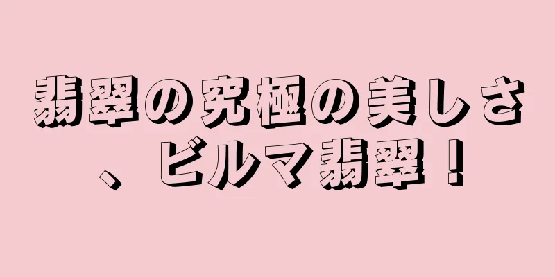 翡翠の究極の美しさ、ビルマ翡翠！
