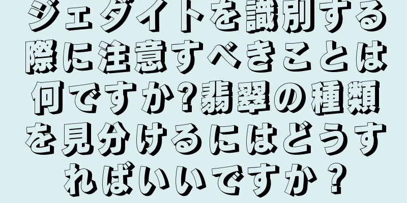 ジェダイトを識別する際に注意すべきことは何ですか?翡翠の種類を見分けるにはどうすればいいですか？