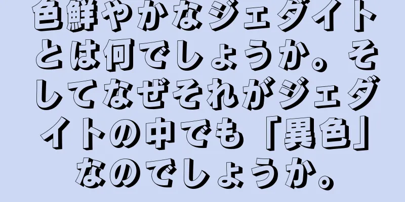 色鮮やかなジェダイトとは何でしょうか。そしてなぜそれがジェダイトの中でも「異色」なのでしょうか。