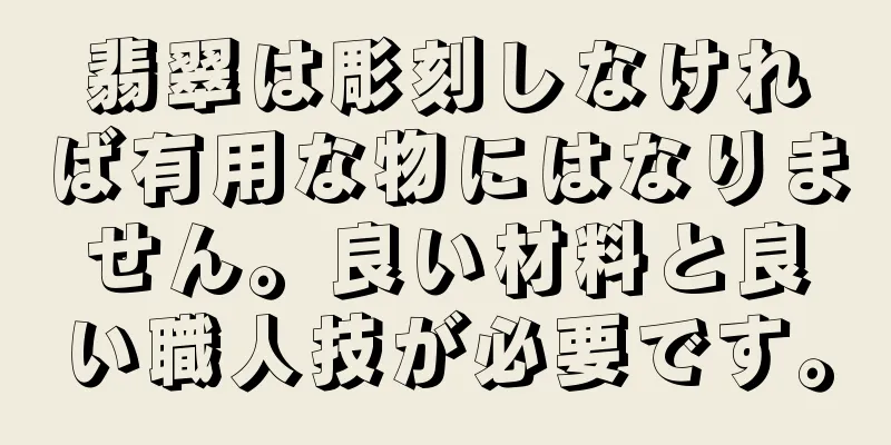 翡翠は彫刻しなければ有用な物にはなりません。良い材料と良い職人技が必要です。