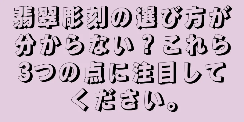 翡翠彫刻の選び方が分からない？これら3つの点に注目してください。