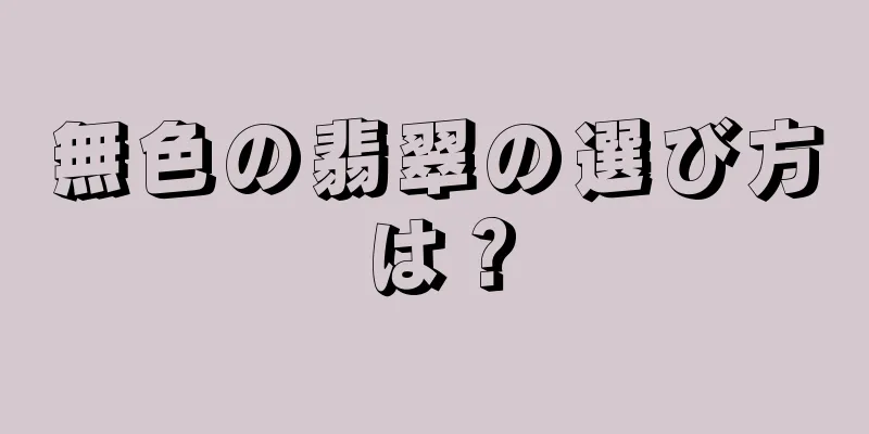 無色の翡翠の選び方は？