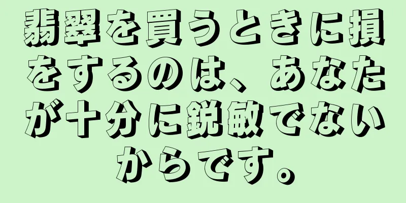 翡翠を買うときに損をするのは、あなたが十分に鋭敏でないからです。