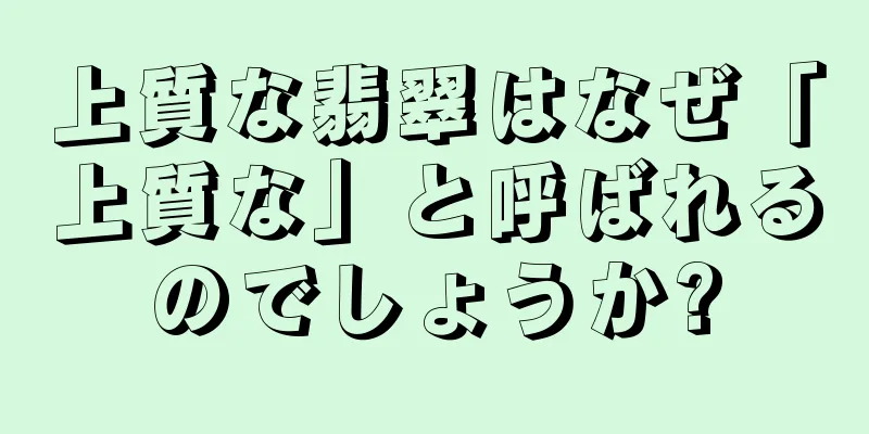 上質な翡翠はなぜ「上質な」と呼ばれるのでしょうか?
