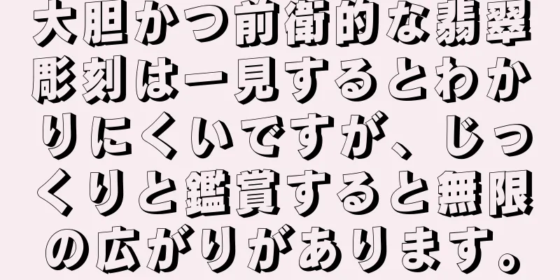 大胆かつ前衛的な翡翠彫刻は一見するとわかりにくいですが、じっくりと鑑賞すると無限の広がりがあります。