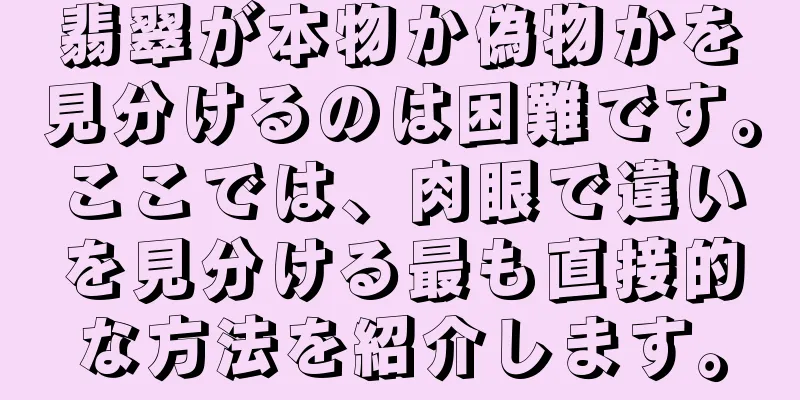 翡翠が本物か偽物かを見分けるのは困難です。ここでは、肉眼で違いを見分ける最も直接的な方法を紹介します。