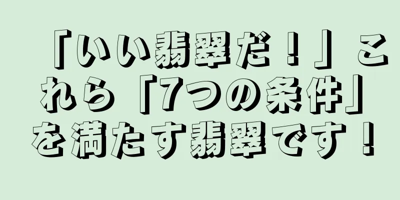 「いい翡翠だ！」これら「7つの条件」を満たす翡翠です！