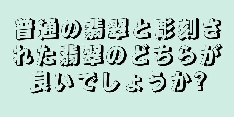 普通の翡翠と彫刻された翡翠のどちらが良いでしょうか?