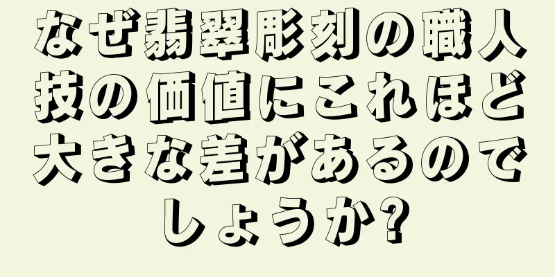 なぜ翡翠彫刻の職人技の価値にこれほど大きな差があるのでしょうか?