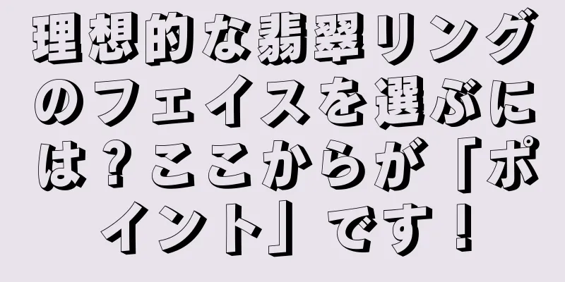 理想的な翡翠リングのフェイスを選ぶには？ここからが「ポイント」です！
