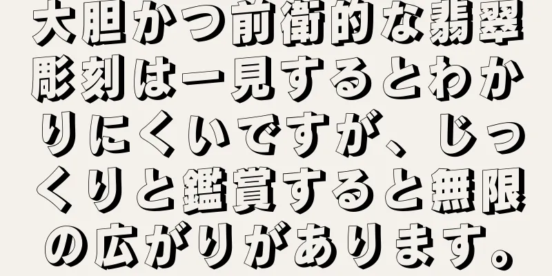 大胆かつ前衛的な翡翠彫刻は一見するとわかりにくいですが、じっくりと鑑賞すると無限の広がりがあります。