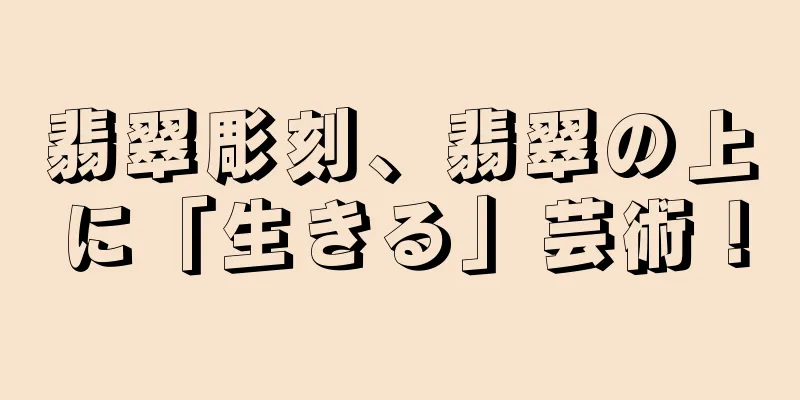 翡翠彫刻、翡翠の上に「生きる」芸術！