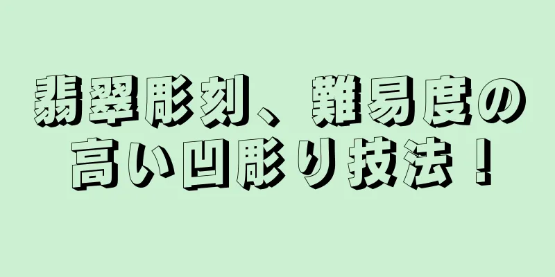 翡翠彫刻、難易度の高い凹彫り技法！