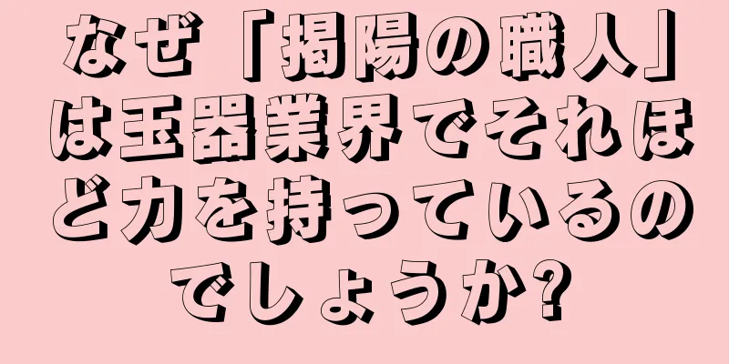 なぜ「掲陽の職人」は玉器業界でそれほど力を持っているのでしょうか?
