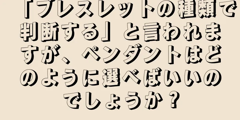 「ブレスレットの種類で判断する」と言われますが、ペンダントはどのように選べばいいのでしょうか？