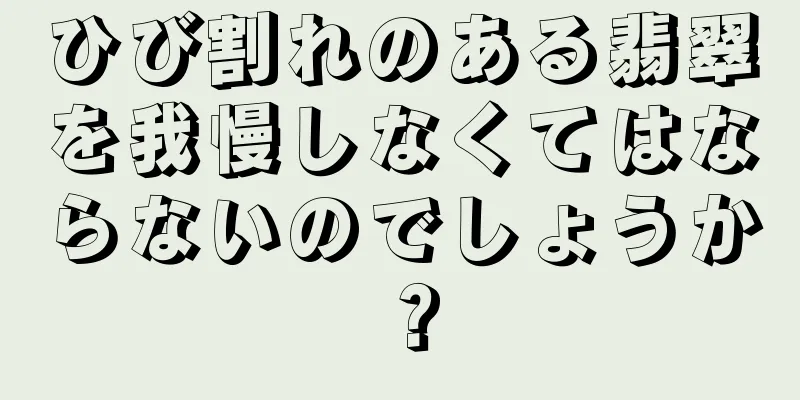 ひび割れのある翡翠を我慢しなくてはならないのでしょうか？