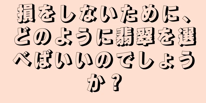 損をしないために、どのように翡翠を選べばいいのでしょうか？
