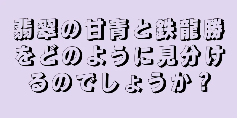 翡翠の甘青と鉄龍勝をどのように見分けるのでしょうか？