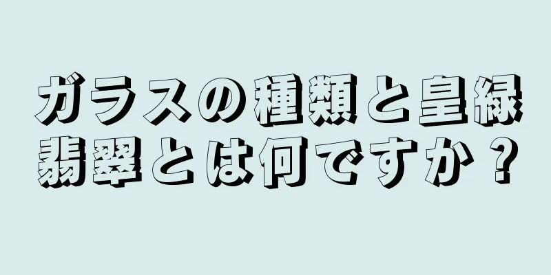 ガラスの種類と皇緑翡翠とは何ですか？