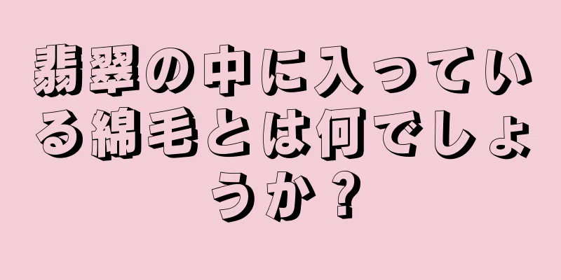 翡翠の中に入っている綿毛とは何でしょうか？
