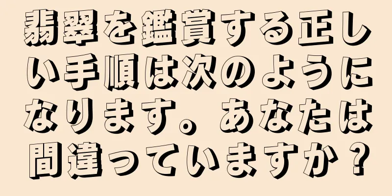 翡翠を鑑賞する正しい手順は次のようになります。あなたは間違っていますか？