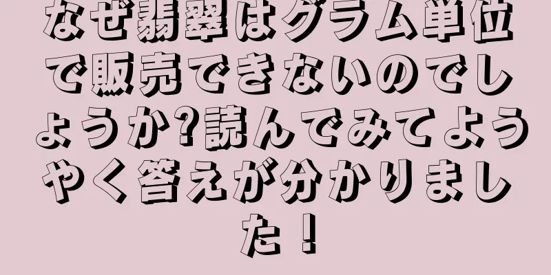 なぜ翡翠はグラム単位で販売できないのでしょうか?読んでみてようやく答えが分かりました！