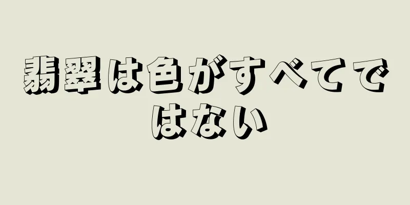 翡翠は色がすべてではない