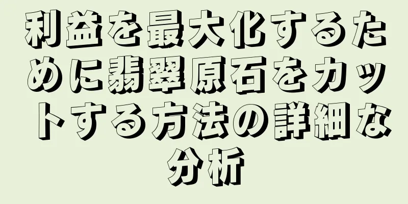 利益を最大化するために翡翠原石をカットする方法の詳細な分析
