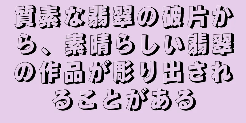 質素な翡翠の破片から、素晴らしい翡翠の作品が彫り出されることがある
