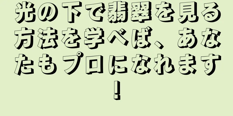 光の下で翡翠を見る方法を学べば、あなたもプロになれます!