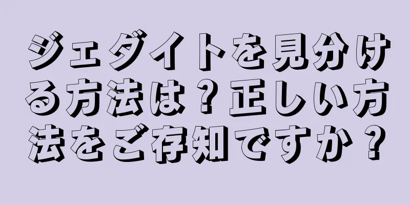 ジェダイトを見分ける方法は？正しい方法をご存知ですか？